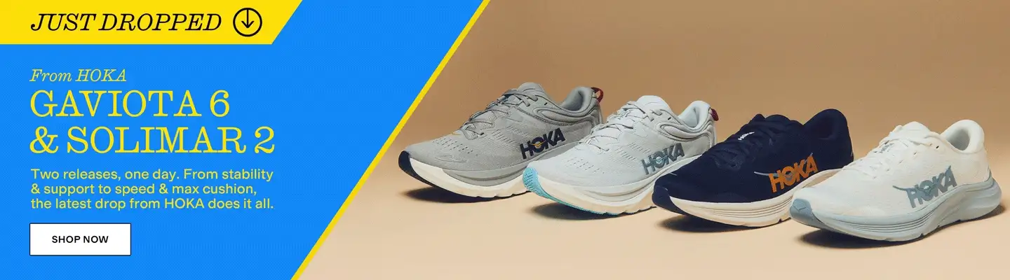 JUST DROPPED
From HOKA
Gaviota 6 & Solimar 2
Two releases, one day. From stability & support to speed & max cushion, the latest drop from HOKA does it all.
Shop Now
