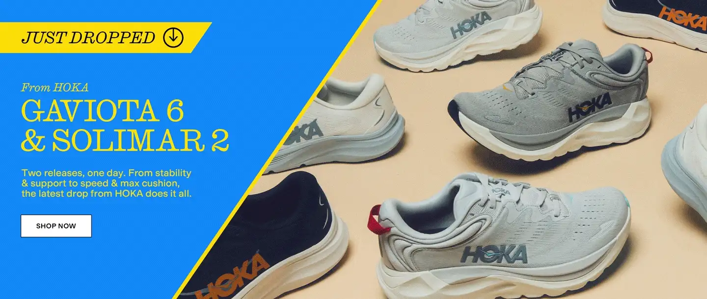 JUST DROPPED
From HOKA
Gaviota 6 & Solimar 2
Two releases, one day. From stability & support to speed & max cushion, the latest drop from HOKA does it all.
Shop Now